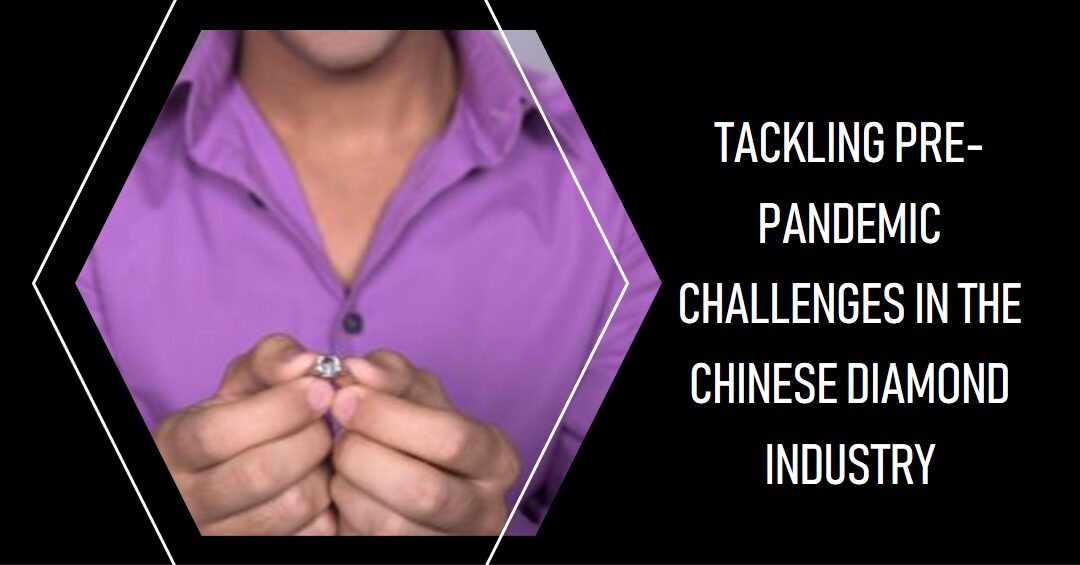 Tackling Pre-Pandemic Challenges In The Chinese Diamond Industry.